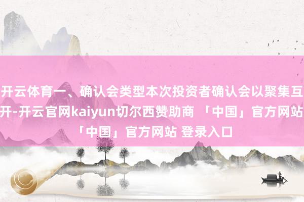 开云体育一、确认会类型本次投资者确认会以聚集互动体式召开-开云官网kaiyun切尔西赞助商 「中国」官方网站 登录入口