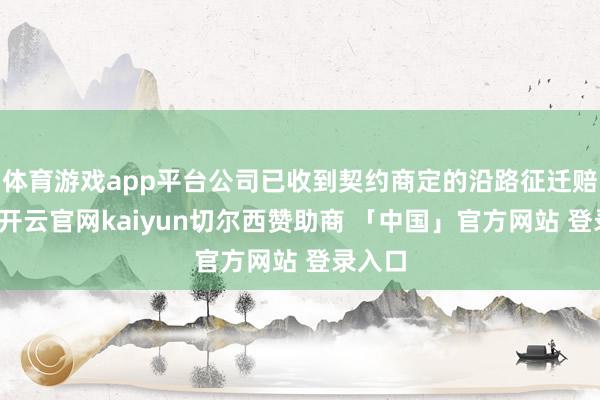 体育游戏app平台公司已收到契约商定的沿路征迁赔偿款-开云官网kaiyun切尔西赞助商 「中国」官方网站 登录入口