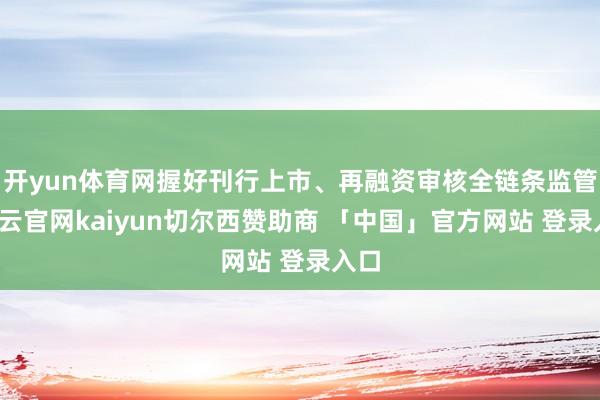 开yun体育网握好刊行上市、再融资审核全链条监管-开云官网kaiyun切尔西赞助商 「中国」官方网站 登录入口