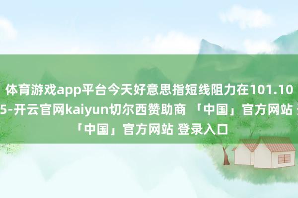 体育游戏app平台今天好意思指短线阻力在101.10--101.15-开云官网kaiyun切尔西赞助商 「中国」官方网站 登录入口