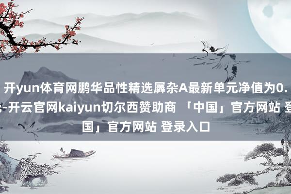 开yun体育网鹏华品性精选羼杂A最新单元净值为0.5995元-开云官网kaiyun切尔西赞助商 「中国」官方网站 登录入口