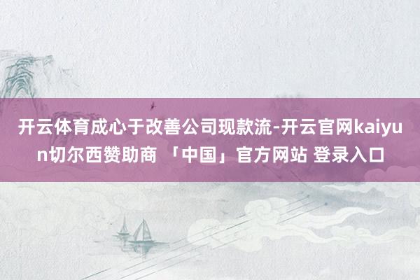 开云体育成心于改善公司现款流-开云官网kaiyun切尔西赞助商 「中国」官方网站 登录入口