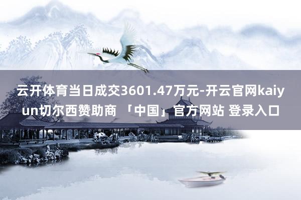 云开体育当日成交3601.47万元-开云官网kaiyun切尔西赞助商 「中国」官方网站 登录入口