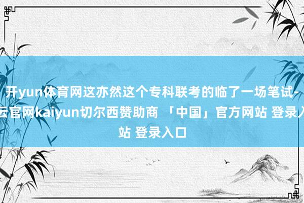 开yun体育网这亦然这个专科联考的临了一场笔试-开云官网kaiyun切尔西赞助商 「中国」官方网站 登录入口