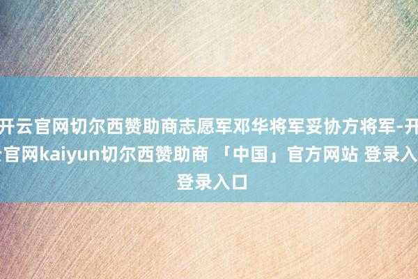 开云官网切尔西赞助商志愿军邓华将军妥协方将军-开云官网kaiyun切尔西赞助商 「中国」官方网站 登录入口