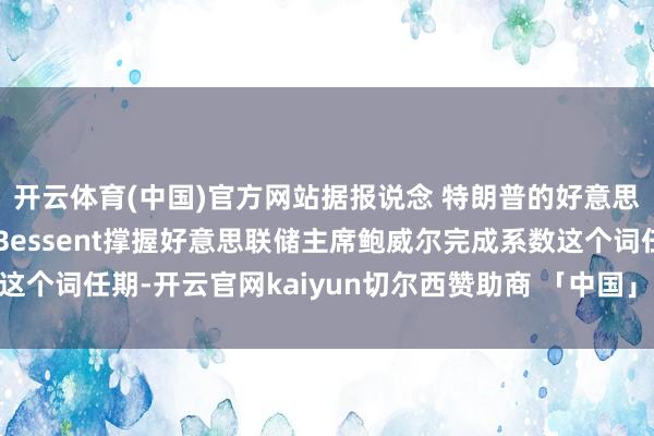 开云体育(中国)官方网站据报说念 特朗普的好意思国财长提名东说念主Bessent撑握好意思联储主席鲍威尔完成系数这个词任期-开云官网kaiyun切尔西赞助商 「中国」官方网站 登录入口