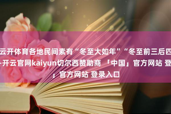 云开体育各地民间素有“冬至大如年”“冬至前三后四”之说-开云官网kaiyun切尔西赞助商 「中国」官方网站 登录入口