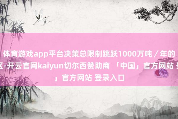 体育游戏app平台决策总限制跳跃1000万吨／年的煤炭矿区-开云官网kaiyun切尔西赞助商 「中国」官方网站 登录入口