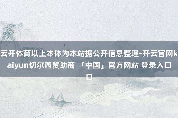 云开体育以上本体为本站据公开信息整理-开云官网kaiyun切尔西赞助商 「中国」官方网站 登录入口