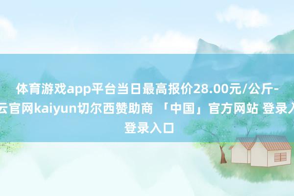 体育游戏app平台当日最高报价28.00元/公斤-开云官网kaiyun切尔西赞助商 「中国」官方网站 登录入口