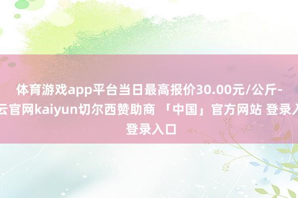 体育游戏app平台当日最高报价30.00元/公斤-开云官网kaiyun切尔西赞助商 「中国」官方网站 登录入口