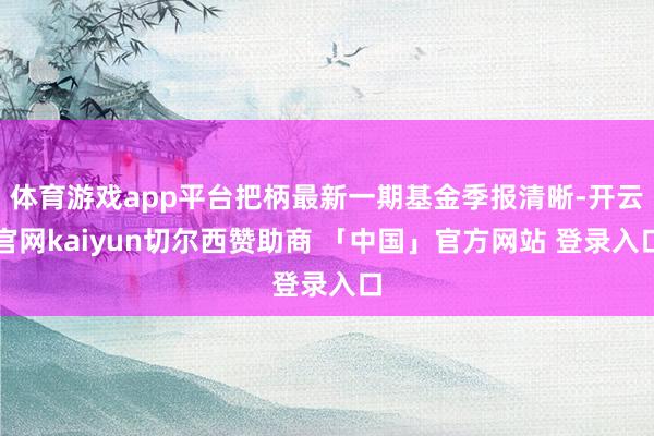 体育游戏app平台把柄最新一期基金季报清晰-开云官网kaiyun切尔西赞助商 「中国」官方网站 登录入口