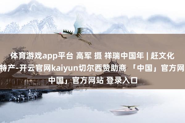 体育游戏app平台 高军 摄 祥瑞中国年 | 赶文化大集买好品特产-开云官网kaiyun切尔西赞助商 「中国」官方网站 登录入口